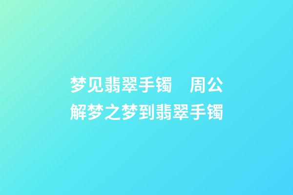 梦见翡翠手镯　周公解梦之梦到翡翠手镯